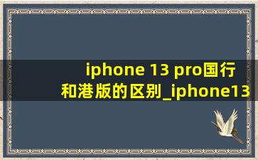 iphone 13 pro国行和港版的区别_iphone13pro港版国行区别